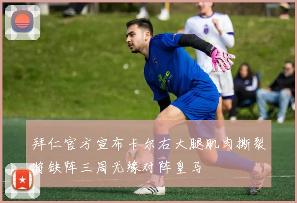 拜仁官方宣布卡尔右大腿肌肉撕裂将缺阵三周无缘对阵皇马