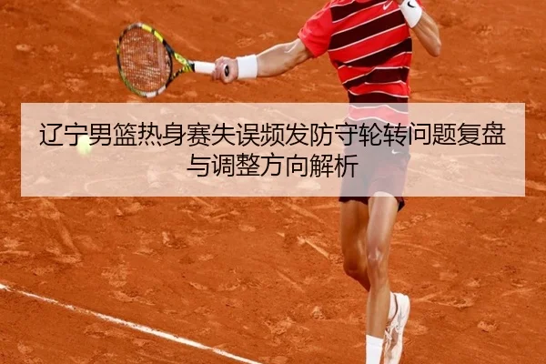 辽宁男篮热身赛失误频发防守轮转问题复盘与调整方向解析