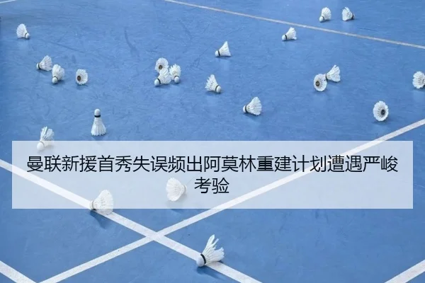 曼联新援首秀失误频出阿莫林重建计划遭遇严峻考验