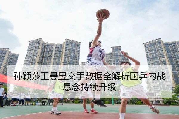 孙颖莎王曼昱交手数据全解析国乒内战悬念持续升级