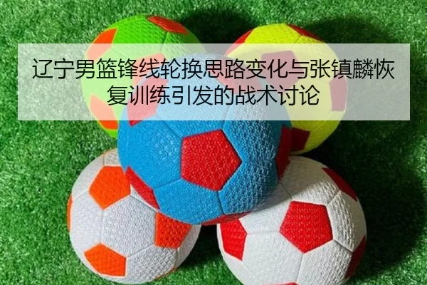 辽宁男篮锋线轮换思路变化与张镇麟恢复训练引发的战术讨论