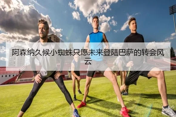 阿森纳久候小蜘蛛只愿未来登陆巴萨的转会风云